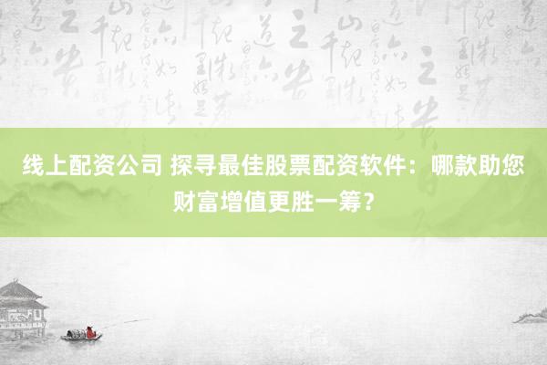 线上配资公司 探寻最佳股票配资软件：哪款助您财富增值更胜一筹？