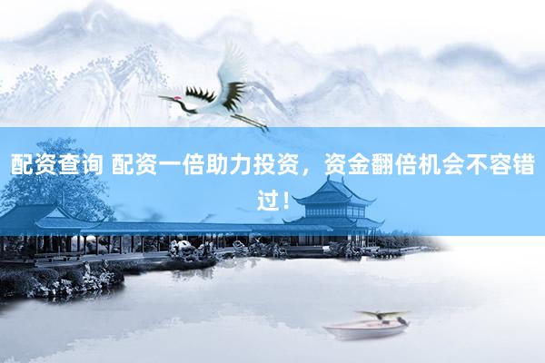 配资查询 配资一倍助力投资，资金翻倍机会不容错过！