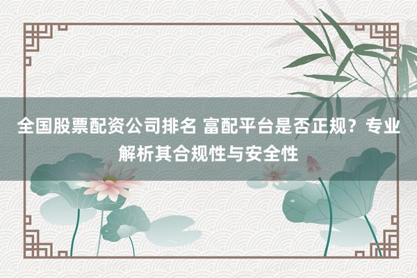 全国股票配资公司排名 富配平台是否正规？专业解析其合规性与安全性