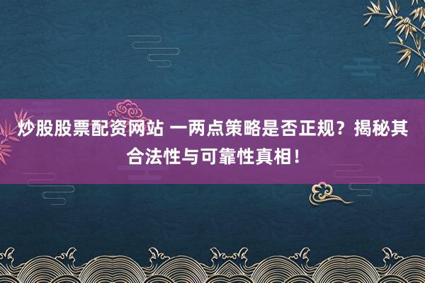 炒股股票配资网站 一两点策略是否正规？揭秘其合法性与可靠性真相！