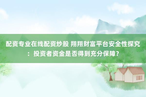 配资专业在线配资炒股 翔翔财富平台安全性探究：投资者资金是否得到充分保障？