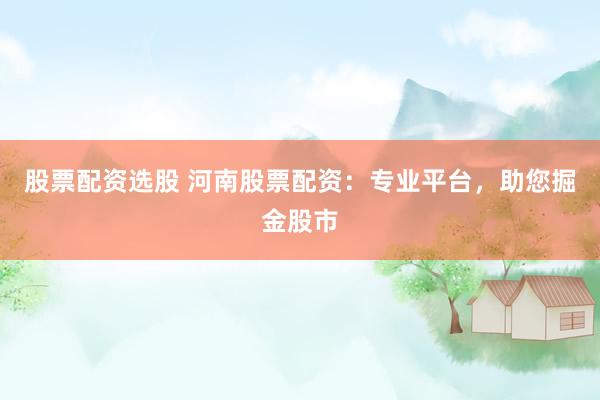 股票配资选股 河南股票配资：专业平台，助您掘金股市