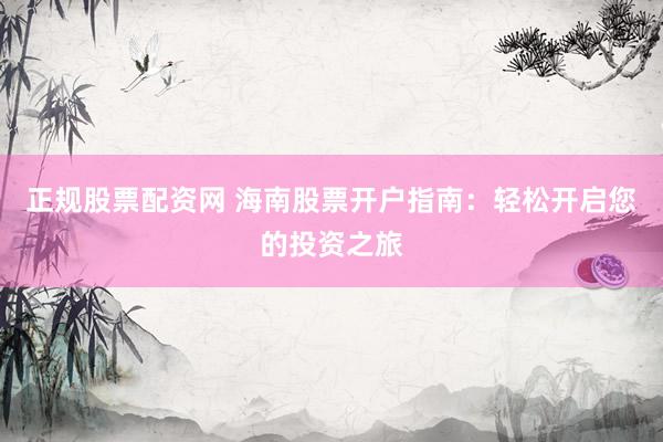 正规股票配资网 海南股票开户指南：轻松开启您的投资之旅