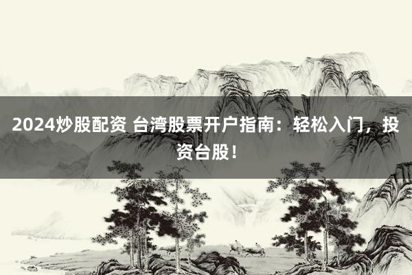 2024炒股配资 台湾股票开户指南：轻松入门，投资台股！