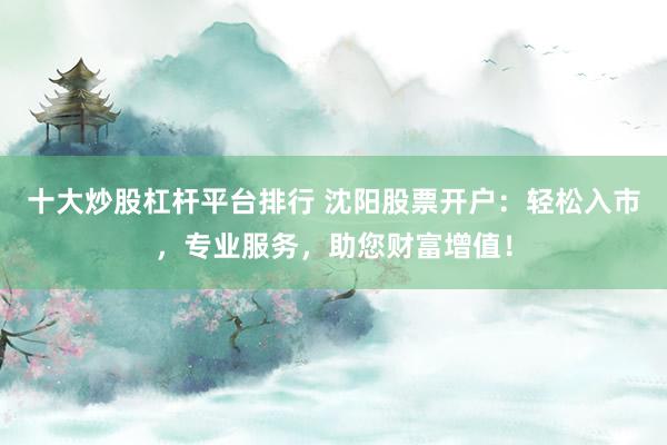 十大炒股杠杆平台排行 沈阳股票开户：轻松入市，专业服务，助您财富增值！