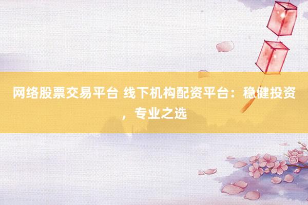 网络股票交易平台 线下机构配资平台：稳健投资，专业之选