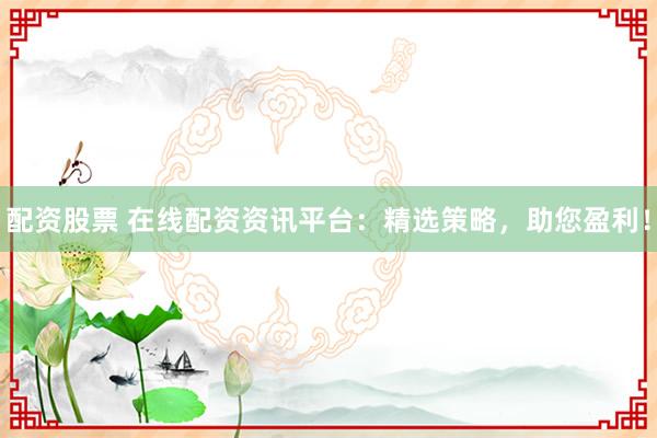 配资股票 在线配资资讯平台：精选策略，助您盈利！
