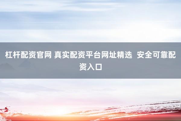 杠杆配资官网 真实配资平台网址精选  安全可靠配资入口