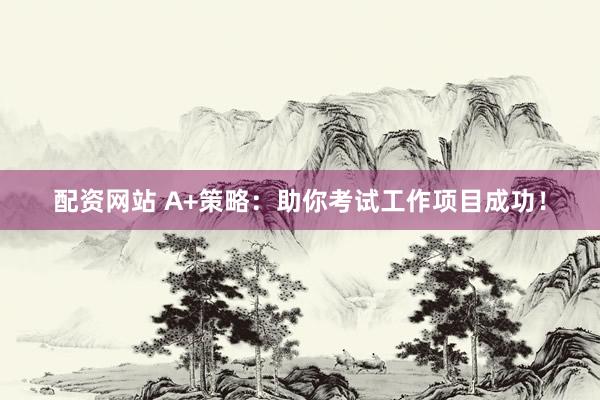 配资网站 A+策略：助你考试工作项目成功！