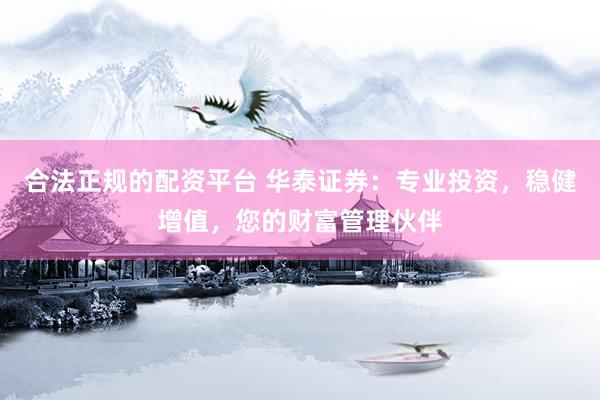 合法正规的配资平台 华泰证券：专业投资，稳健增值，您的财富管理伙伴