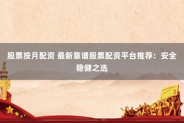 股票按月配资 最新靠谱股票配资平台推荐：安全稳健之选