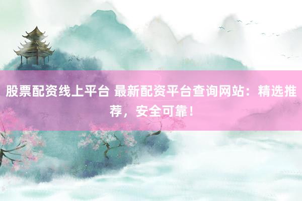 股票配资线上平台 最新配资平台查询网站：精选推荐，安全可靠！