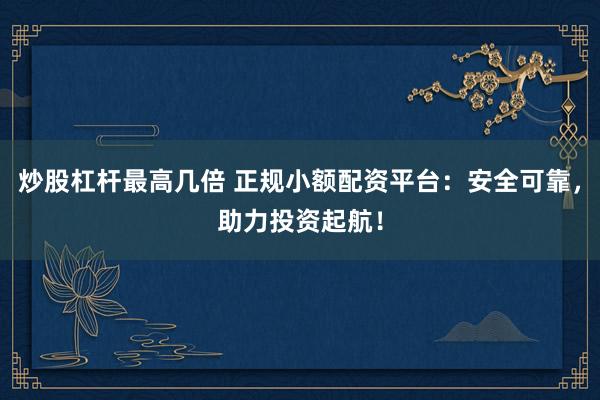 炒股杠杆最高几倍 正规小额配资平台：安全可靠，助力投资起航！
