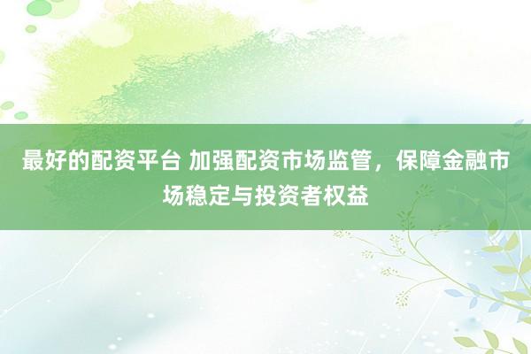 最好的配资平台 加强配资市场监管，保障金融市场稳定与投资者权益