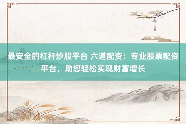 最安全的杠杆炒股平台 六道配资：专业股票配资平台，助您轻松实现财富增长