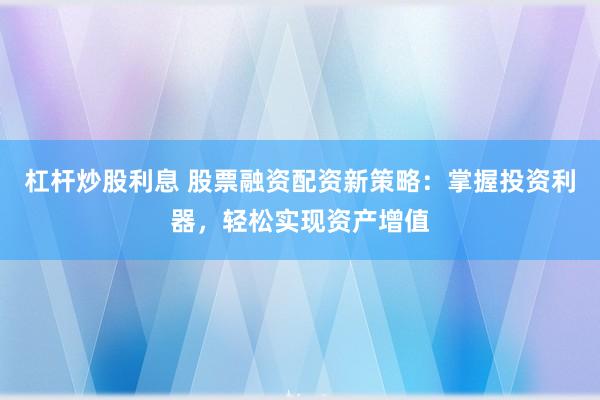 杠杆炒股利息 股票融资配资新策略：掌握投资利器，轻松实现资产增值