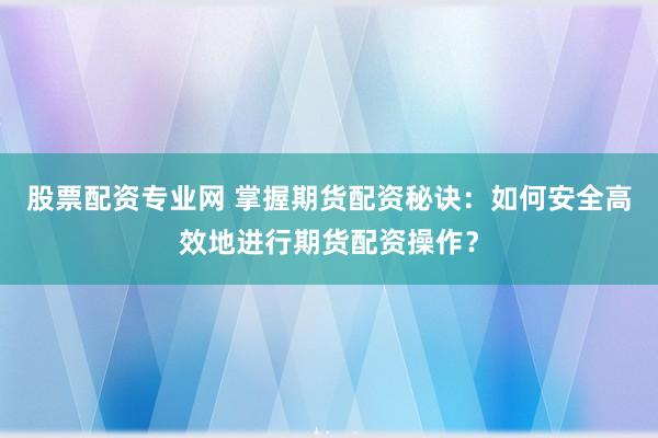 股票配资专业网 掌握期货配资秘诀：如何安全高效地进行期货配资操作？