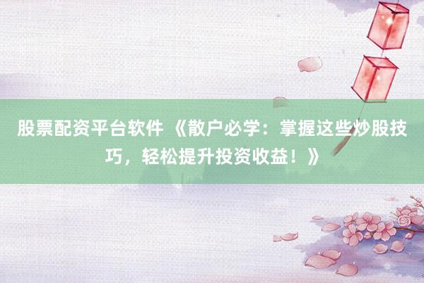股票配资平台软件 《散户必学：掌握这些炒股技巧，轻松提升投资收益！》