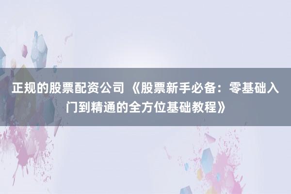 正规的股票配资公司 《股票新手必备：零基础入门到精通的全方位基础教程》