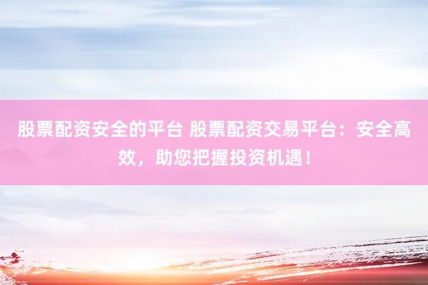 股票配资安全的平台 股票配资交易平台：安全高效，助您把握投资机遇！