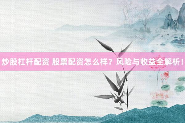 炒股杠杆配资 股票配资怎么样？风险与收益全解析！