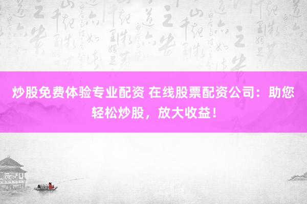 炒股免费体验专业配资 在线股票配资公司：助您轻松炒股，放大收益！