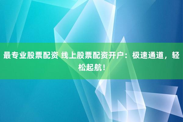 最专业股票配资 线上股票配资开户：极速通道，轻松起航！