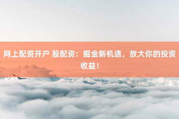 网上配资开户 股配资：掘金新机遇，放大你的投资收益！