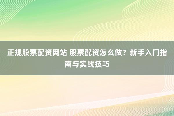 正规股票配资网站 股票配资怎么做？新手入门指南与实战技巧