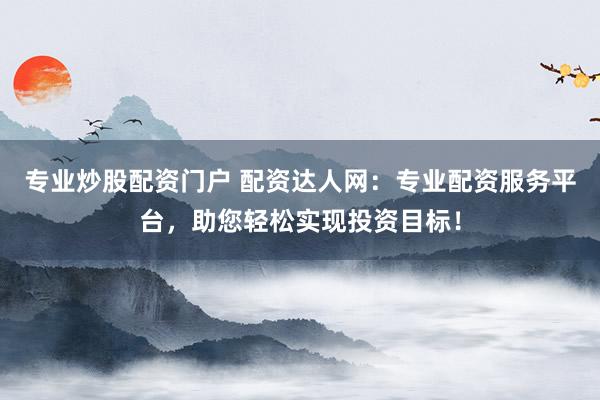 专业炒股配资门户 配资达人网：专业配资服务平台，助您轻松实现投资目标！