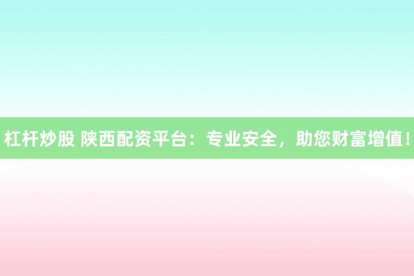 杠杆炒股 陕西配资平台：专业安全，助您财富增值！