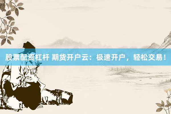 股票配资杠杆 期货开户云：极速开户，轻松交易！
