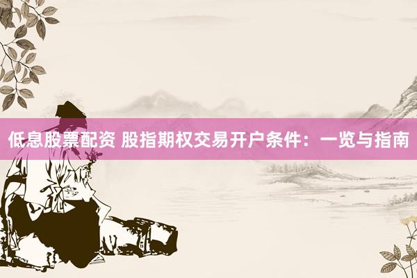 低息股票配资 股指期权交易开户条件：一览与指南