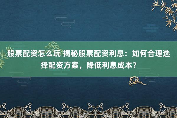 股票配资怎么玩 揭秘股票配资利息：如何合理选择配资方案，降低利息成本？