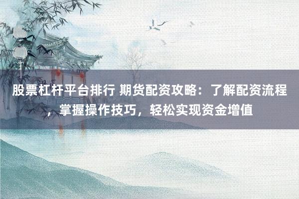 股票杠杆平台排行 期货配资攻略：了解配资流程，掌握操作技巧，轻松实现资金增值