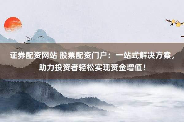 证券配资网站 股票配资门户：一站式解决方案，助力投资者轻松实现资金增值！