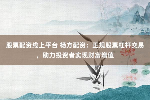 股票配资线上平台 杨方配资：正规股票杠杆交易，助力投资者实现财富增值