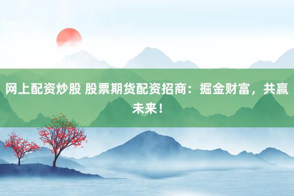 网上配资炒股 股票期货配资招商：掘金财富，共赢未来！