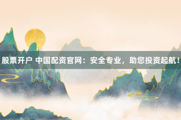 股票开户 中国配资官网：安全专业，助您投资起航！