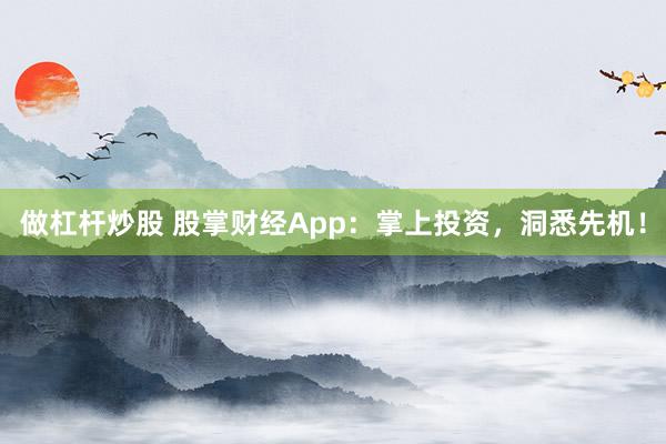做杠杆炒股 股掌财经App：掌上投资，洞悉先机！