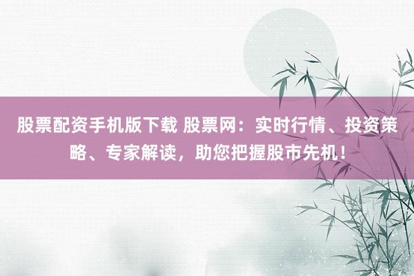 股票配资手机版下载 股票网：实时行情、投资策略、专家解读，助您把握股市先机！