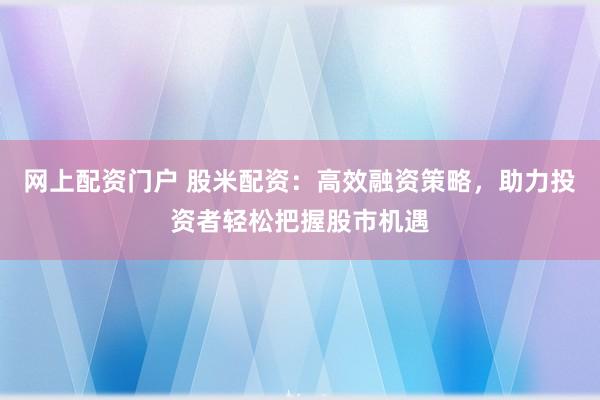 网上配资门户 股米配资：高效融资策略，助力投资者轻松把握股市机遇