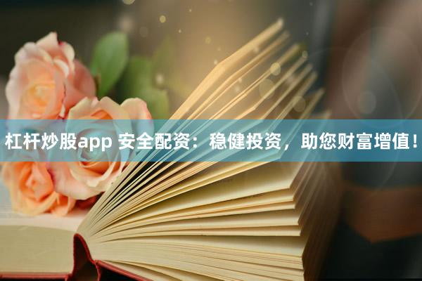 杠杆炒股app 安全配资：稳健投资，助您财富增值！