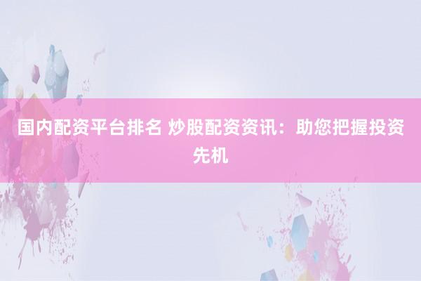 国内配资平台排名 炒股配资资讯：助您把握投资先机