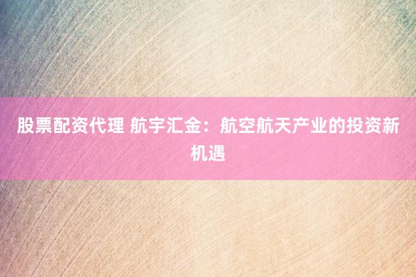股票配资代理 航宇汇金：航空航天产业的投资新机遇