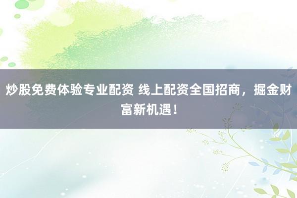 炒股免费体验专业配资 线上配资全国招商，掘金财富新机遇！