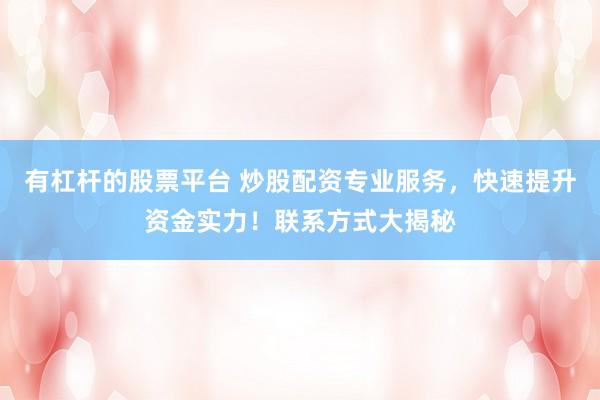 有杠杆的股票平台 炒股配资专业服务，快速提升资金实力！联系方式大揭秘