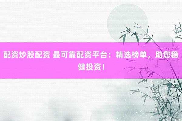 配资炒股配资 最可靠配资平台：精选榜单，助您稳健投资！
