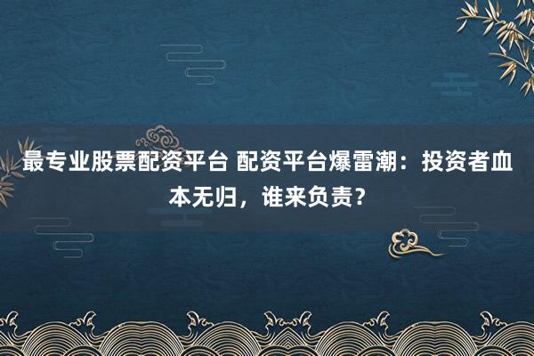 最专业股票配资平台 配资平台爆雷潮：投资者血本无归，谁来负责？