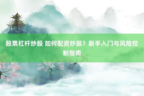 股票杠杆炒股 如何配资炒股？新手入门与风险控制指南